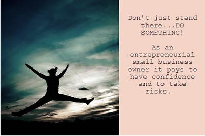 As an entrepreneurial small business owner it pays to have confidence and to take risks.  Don't just stand there...DO SOMETHING!